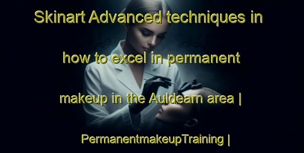 Skinart Advanced techniques in how to excel in permanent makeup in the Auldearn area | PermanentmakeupTraining | PermanentmakeupClasses | SkinartTraining-United Kingdom